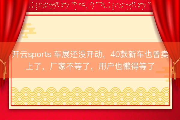 开云sports 车展还没开动，40款新车也曾卖上了，厂家不等了，用户也懒得等了