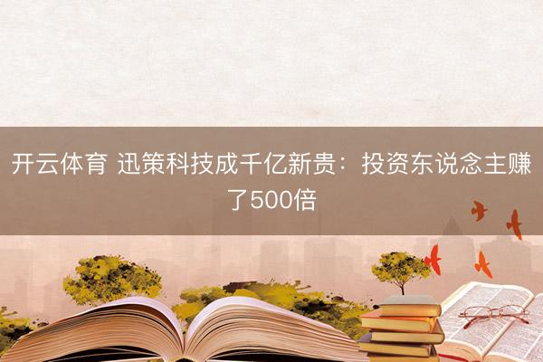 开云体育 迅策科技成千亿新贵：投资东说念主赚了500倍