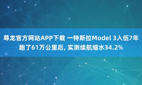 尊龙官方网站APP下载 一特斯拉Model 3入伍7年跑了61万公里后, 实测续航缩水34.2%