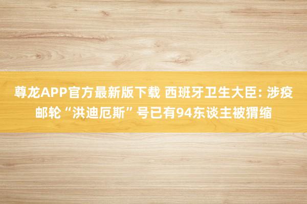 尊龙APP官方最新版下载 西班牙卫生大臣: 涉疫邮轮“洪迪厄斯”号已有94东谈主被猬缩