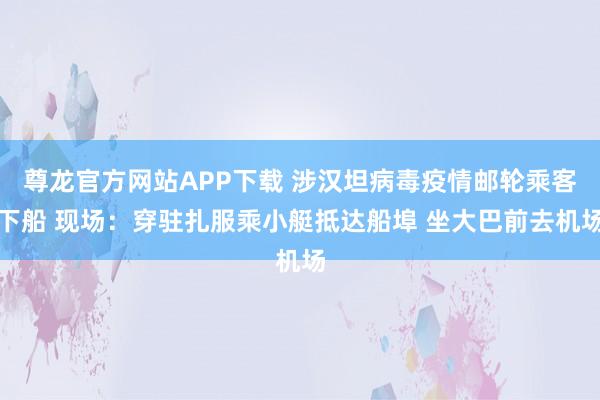 尊龙官方网站APP下载 涉汉坦病毒疫情邮轮乘客下船 现场:穿驻扎服乘小艇抵达船埠 坐大巴前去机场