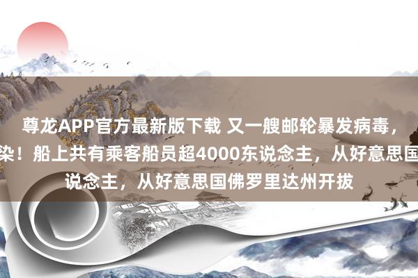 尊龙APP官方最新版下载 又一艘邮轮暴发病毒,百余东说念主感染!船上共有乘客船员超4000东说念主,从好意思国佛罗里达州开拔