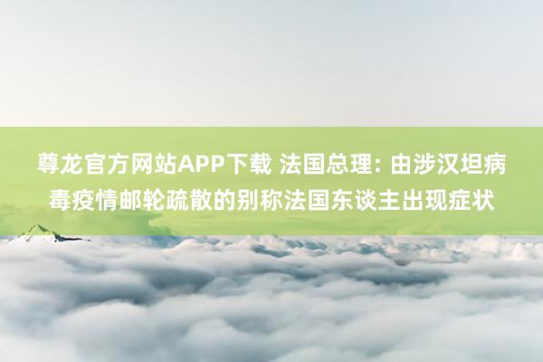 尊龙官方网站APP下载 法国总理: 由涉汉坦病毒疫情邮轮疏散的别称法国东谈主出现症状
