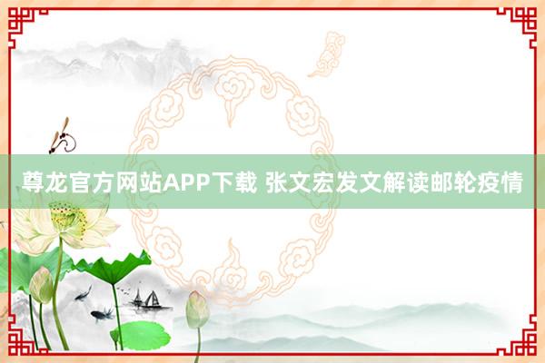 尊龙官方网站APP下载 张文宏发文解读邮轮疫情