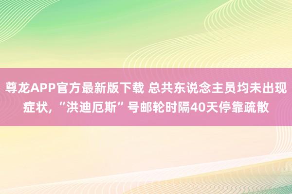 尊龙APP官方最新版下载 总共东说念主员均未出现症状, “洪迪厄斯”号邮轮时隔40天停靠疏散