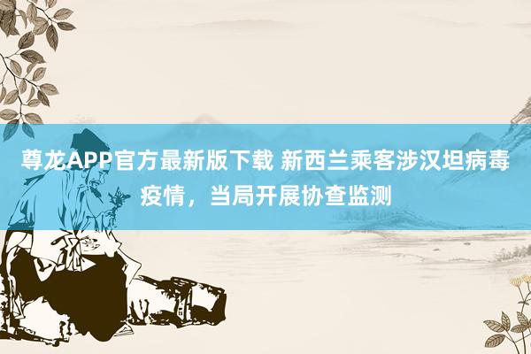 尊龙APP官方最新版下载 新西兰乘客涉汉坦病毒疫情,当局开展协查监测