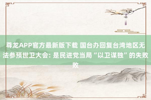尊龙APP官方最新版下载 国台办回复台湾地区无法参预世卫大会: 是民进党当局“以卫谋独”的失败