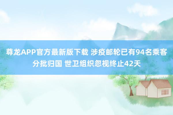 尊龙APP官方最新版下载 涉疫邮轮已有94名乘客分批归国 世卫组织忽视终止42天
