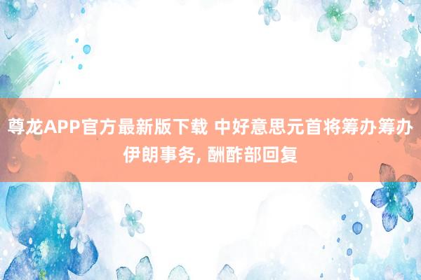 尊龙APP官方最新版下载 中好意思元首将筹办筹办伊朗事务, 酬酢部回复