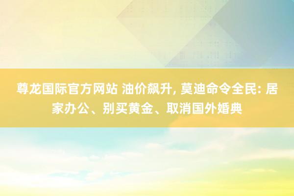 尊龙国际官方网站 油价飙升, 莫迪命令全民: 居家办公、别买黄金、取消国外婚典