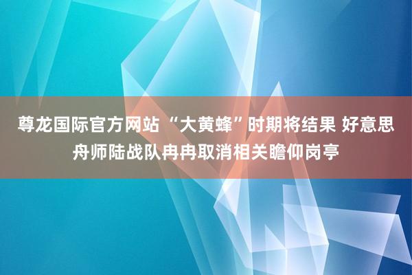 尊龙国际官方网站 “大黄蜂”时期将结果 好意思舟师陆战队冉冉取消相关瞻仰岗亭