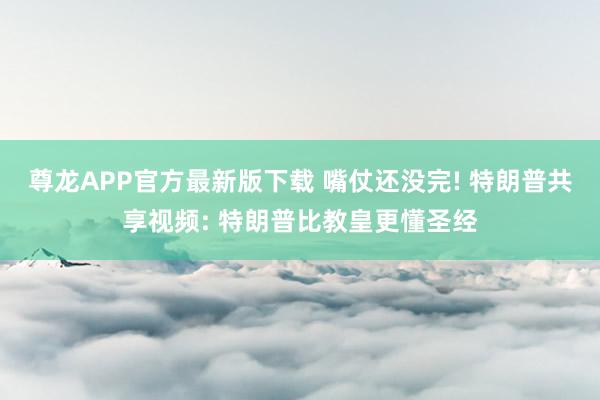 尊龙APP官方最新版下载 嘴仗还没完! 特朗普共享视频: 特朗普比教皇更懂圣经