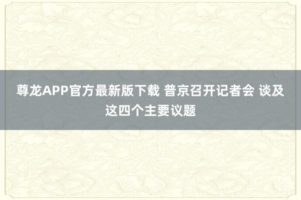 尊龙APP官方最新版下载 普京召开记者会 谈及这四个主要议题