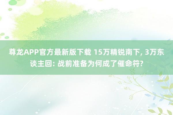 尊龙APP官方最新版下载 15万精锐南下, 3万东谈主回: 战前准备为何成了催命符?