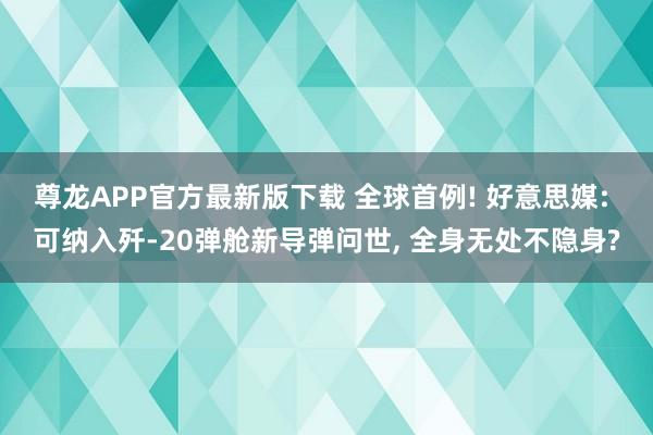 尊龙APP官方最新版下载 全球首例! 好意思媒: 可纳入歼-20弹舱新导弹问世， 全身无处不隐身?