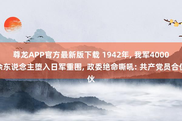 尊龙APP官方最新版下载 1942年, 我军4000余东说念主堕入日军重围, 政委绝命嘶吼: 共产党员合伙