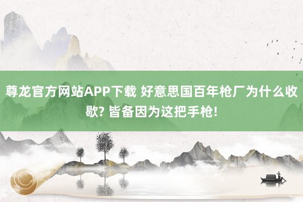 尊龙官方网站APP下载 好意思国百年枪厂为什么收歇? 皆备因为这把手枪!