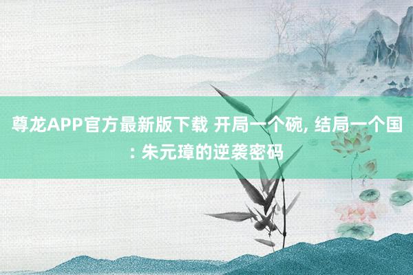 尊龙APP官方最新版下载 开局一个碗, 结局一个国: 朱元璋的逆袭密码