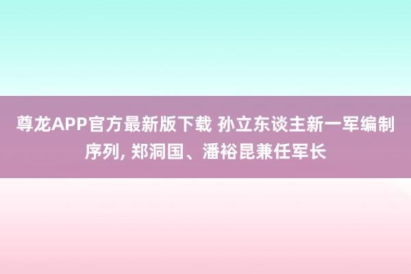 尊龙APP官方最新版下载 孙立东谈主新一军编制序列, 郑洞国、潘裕昆兼任军长