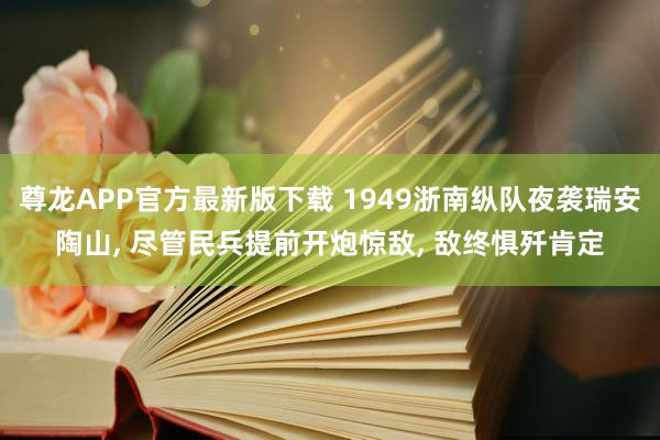 尊龙APP官方最新版下载 1949浙南纵队夜袭瑞安陶山, 尽管民兵提前开炮惊敌, 敌终惧歼肯定