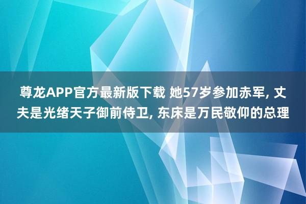 尊龙APP官方最新版下载 她57岁参加赤军, 丈夫是光绪天子御前侍卫, 东床是万民敬仰的总理