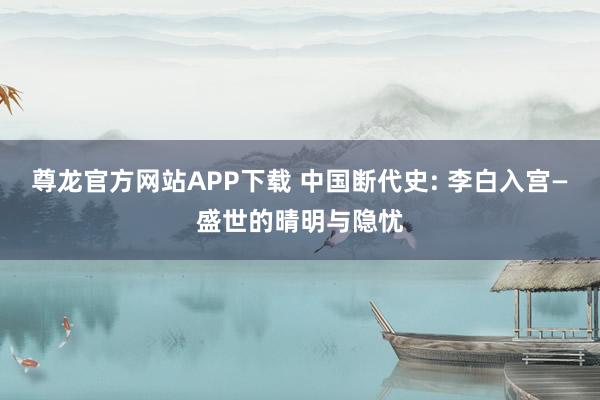 尊龙官方网站APP下载 中国断代史: 李白入宫—盛世的晴明与隐忧