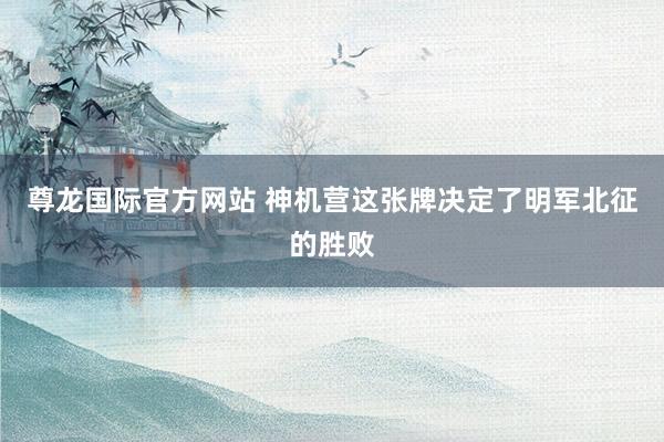 尊龙国际官方网站 神机营这张牌决定了明军北征的胜败