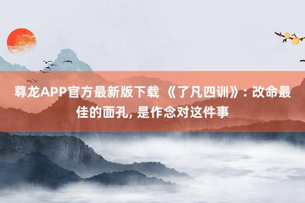 尊龙APP官方最新版下载 《了凡四训》: 改命最佳的面孔, 是作念对这件事