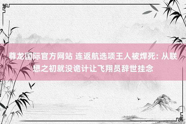 尊龙国际官方网站 连返航选项王人被焊死: 从联想之初就没诡计让飞翔员辞世挂念