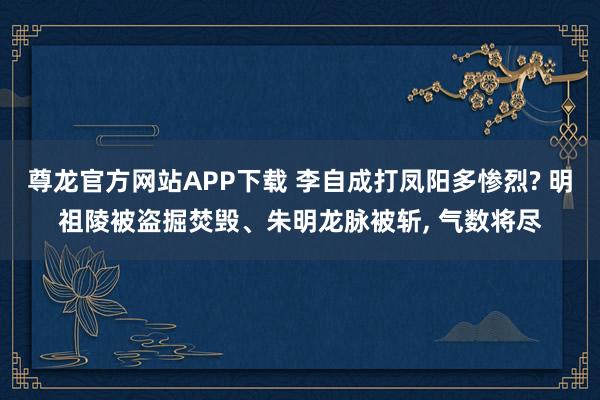 尊龙官方网站APP下载 李自成打凤阳多惨烈? 明祖陵被盗掘焚毁、朱明龙脉被斩, 气数将尽