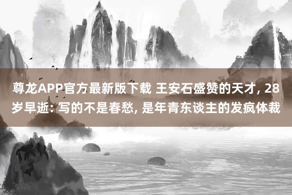 尊龙APP官方最新版下载 王安石盛赞的天才, 28岁早逝: 写的不是春愁, 是年青东谈主的发疯体裁