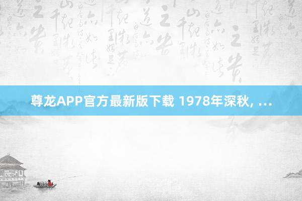 尊龙APP官方最新版下载 1978年深秋, …