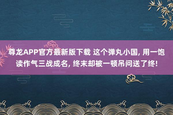 尊龙APP官方最新版下载 这个弹丸小国, 用一饱读作气三战成名, 终末却被一顿吊问送了终!
