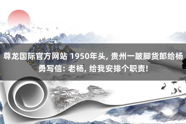 尊龙国际官方网站 1950年头, 贵州一跛脚货郎给杨勇写信: 老杨, 给我安排个职责!