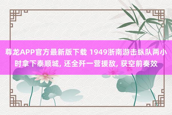 尊龙APP官方最新版下载 1949浙南游击纵队两小时拿下泰顺城, 还全歼一营援敌, 获空前奏效
