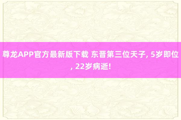 尊龙APP官方最新版下载 东晋第三位天子, 5岁即位, 22岁病逝!