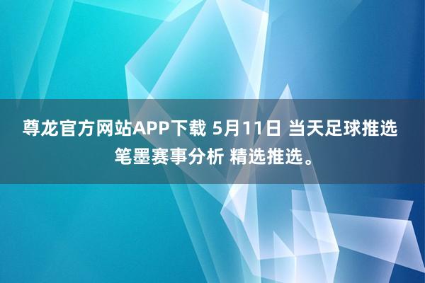 尊龙官方网站APP下载 5月11日 当天足球推选 笔墨赛事分析 精选推选。