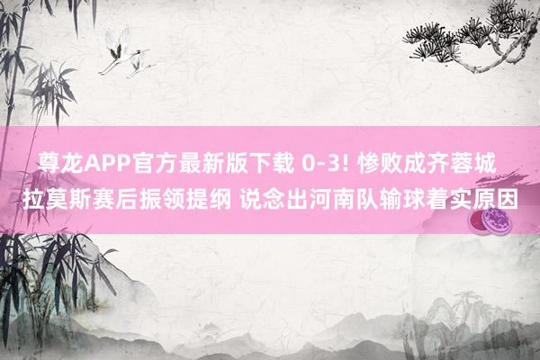 尊龙APP官方最新版下载 0-3! 惨败成齐蓉城 拉莫斯赛后振领提纲 说念出河南队输球着实原因