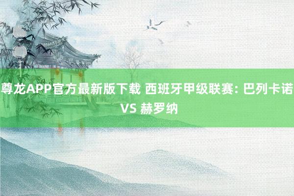 尊龙APP官方最新版下载 西班牙甲级联赛: 巴列卡诺 VS 赫罗纳
