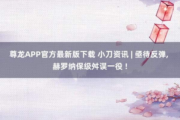 尊龙APP官方最新版下载 小刀资讯 | 亟待反弹, 赫罗纳保级舛误一役 !