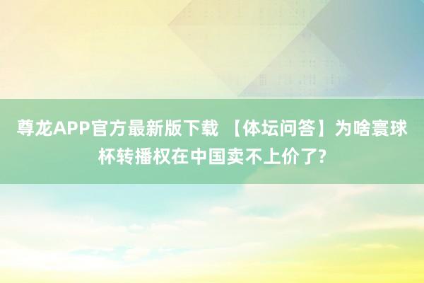 尊龙APP官方最新版下载 【体坛问答】为啥寰球杯转播权在中国卖不上价了?