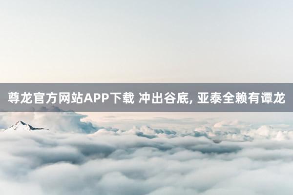 尊龙官方网站APP下载 冲出谷底, 亚泰全赖有谭龙