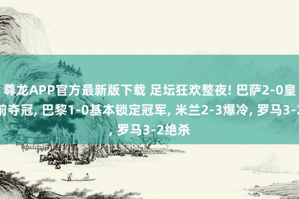 尊龙APP官方最新版下载 足坛狂欢整夜! 巴萨2-0皇马提前夺冠, 巴黎1-0基本锁定冠军, 米兰2-3爆冷, 罗马3-2绝杀
