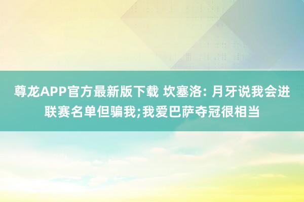 尊龙APP官方最新版下载 坎塞洛: 月牙说我会进联赛名单但骗我;我爱巴萨夺冠很相当