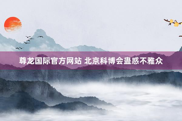 尊龙国际官方网站 北京科博会蛊惑不雅众
