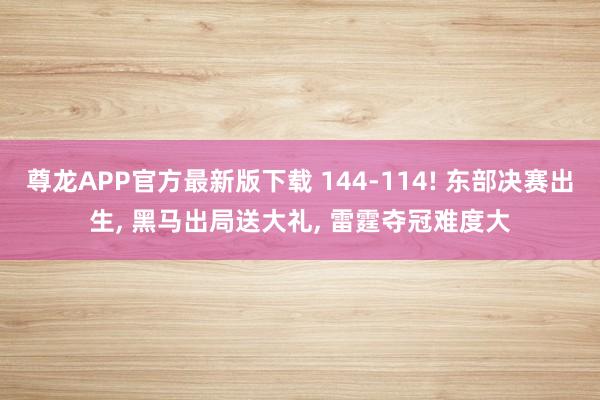尊龙APP官方最新版下载 144-114! 东部决赛出生, 黑马出局送大礼, 雷霆夺冠难度大