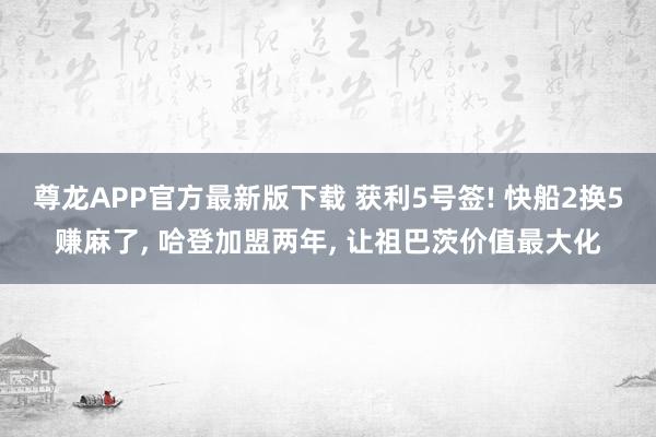 尊龙APP官方最新版下载 获利5号签! 快船2换5赚麻了, 哈登加盟两年, 让祖巴茨价值最大化