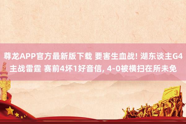 尊龙APP官方最新版下载 要害生血战! 湖东谈主G4主战雷霆 赛前4坏1好音信, 4-0被横扫在所未免