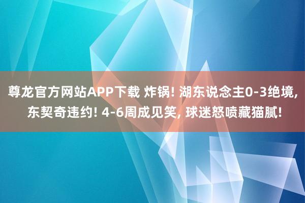 尊龙官方网站APP下载 炸锅! 湖东说念主0-3绝境, 东契奇违约! 4-6周成见笑, 球迷怒喷藏猫腻!