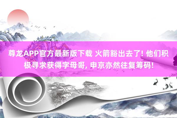尊龙APP官方最新版下载 火箭豁出去了! 他们积极寻求获得字母哥, 申京亦然往复筹码!